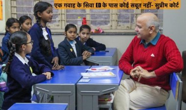 सिसोदिया के पास पैसा आने का सबूत दे ED- सुप्रीम कोर्ट ने सिसोदिया की जमानत पर सुनवाई में कहा