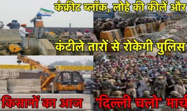 किसानों का आज ‘दिल्‍ली चलो’ मार्च, पुलिस ने सीमेंट की दीवारें खड़ी की, क्या है किसानों की माँगें….