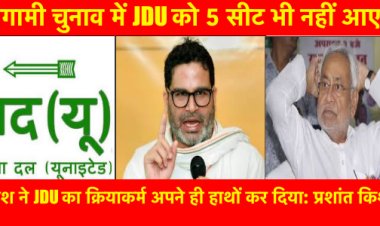 JDU को 5 सीट भी नहीं आएगी, नीतीश ने JDU का क्रियाकर्म अपने ही हाथों कर दिया: प्रशांत किशोर