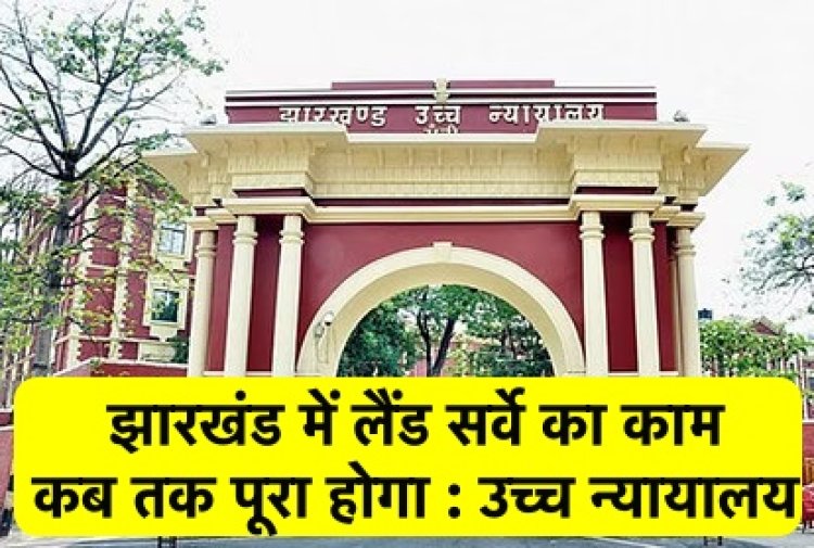 लैंड सर्वे का काम कब तक पूरा होगा : झारखंड उच्च न्यायालय