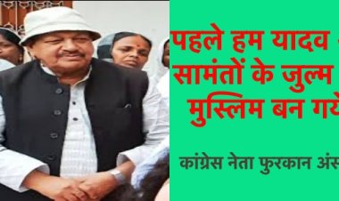 पहले हम यादव थे, सामंतों के जुल्म से मुस्लिम बन गये- कांग्रेस नेता फुरकान अंसारी