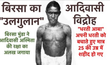 बिरसा का “उलगुलान”, धरती आबा ने आदिवासी अस्मिता की रक्षा का अलख जगाया