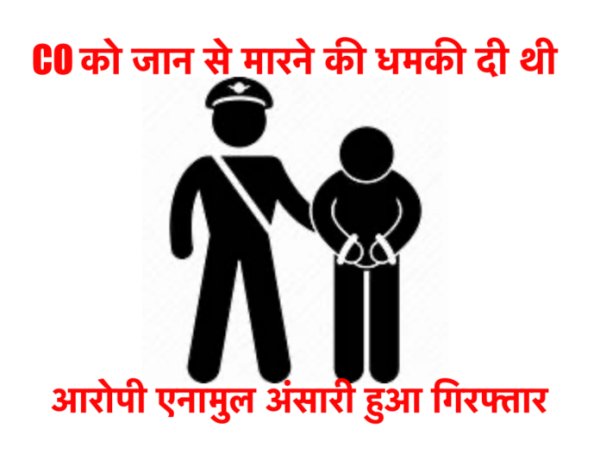 CO को जान से मारने की धमकी देने वाला आरोपी एनामुल अंसारी हुआ गिरफ्तार