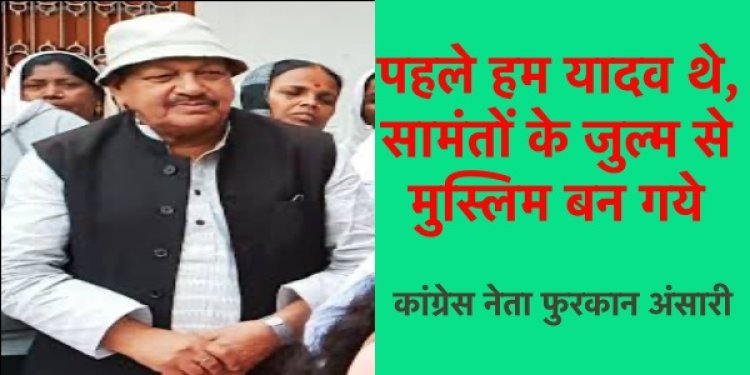 पहले हम यादव थे, सामंतों के जुल्म से मुस्लिम बन गये- कांग्रेस नेता फुरकान अंसारी