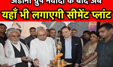 अडानी ग्रुप बिहार में नवादा के बाद अब यहाँ भी लगाएगी सीमेंट कारखाना, सरकार को भेजा प्रस्ताव