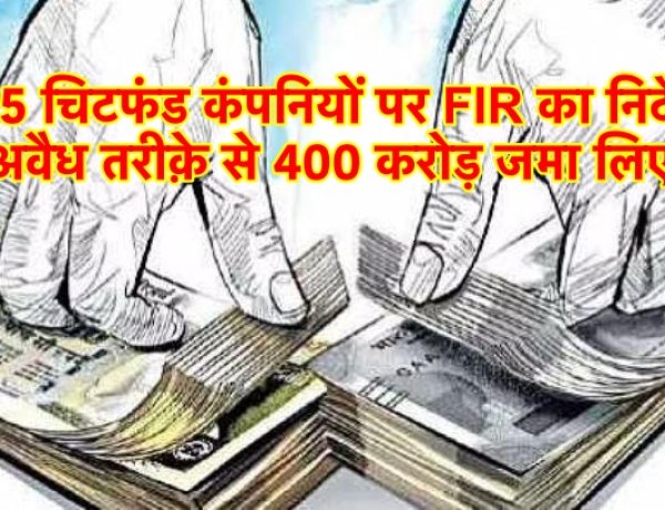 625 चिटफंड कंपनियों पर FIR करने का निर्देश, अवैध तरीक़े से 400 करोड़ जमा लिए