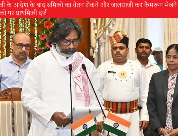 मुख्यमंत्री के आदेश के बाद श्रमिकों का वेतन रोकने और जालसाजी कर कैमरून भेजने वाले नियोजकों पर प्राथमिकी दर्ज