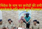 चिट फंड कंपनी में निवेश के नाम पर करोड़ों की ठगी करने वाले पति- पत्नी गिरफ्तार