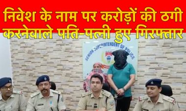 चिट फंड कंपनी में निवेश के नाम पर करोड़ों की ठगी करने वाले पति- पत्नी गिरफ्तार