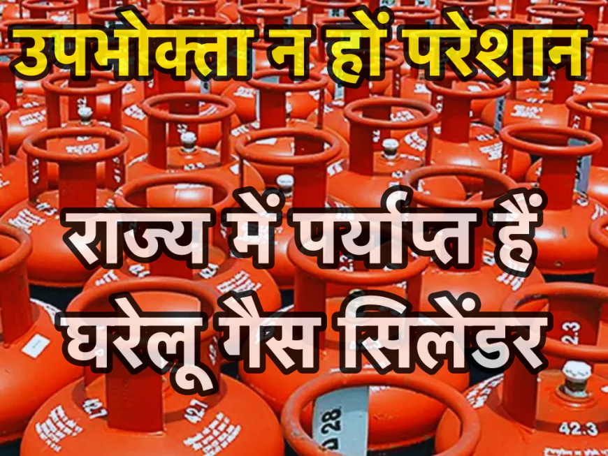 उपभोक्ता परेशान न हों, राज्य में घरेलू गैस सिलेंडर की पर्याप्त उपलब्धता है