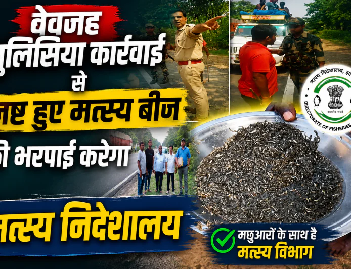 बेवजह पुलिसिया कार्रवाई से नष्ट हुए मत्स्य बीज की भरपाई करेगा मत्स्य निदेशालय 