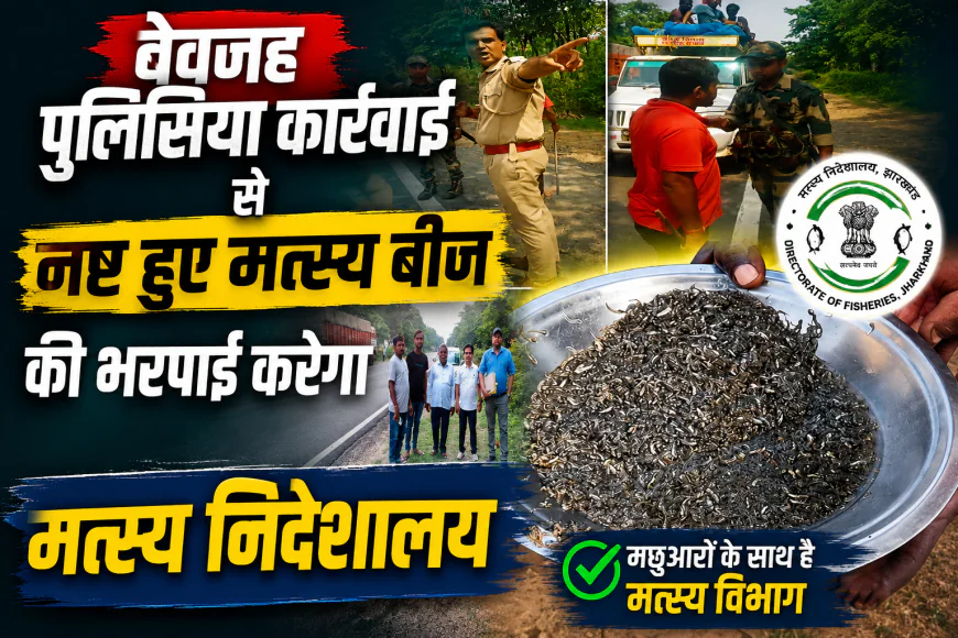 बेवजह पुलिसिया कार्रवाई से नष्ट हुए मत्स्य बीज की भरपाई करेगा मत्स्य निदेशालय 