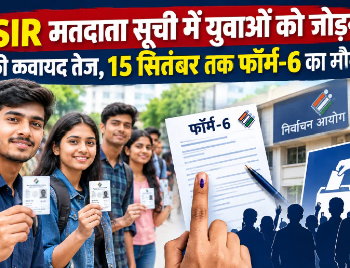 SIR मतदाता सूची में युवाओं को जोड़ने की कवायद तेज, 15 सितंबर तक फॉर्म-6 का मौका