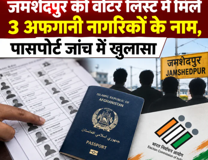 जमशेदपुर की वोटर लिस्ट में मिले 3 अफगानी नागरिकों के नाम, पासपोर्ट जांच में खुलासा