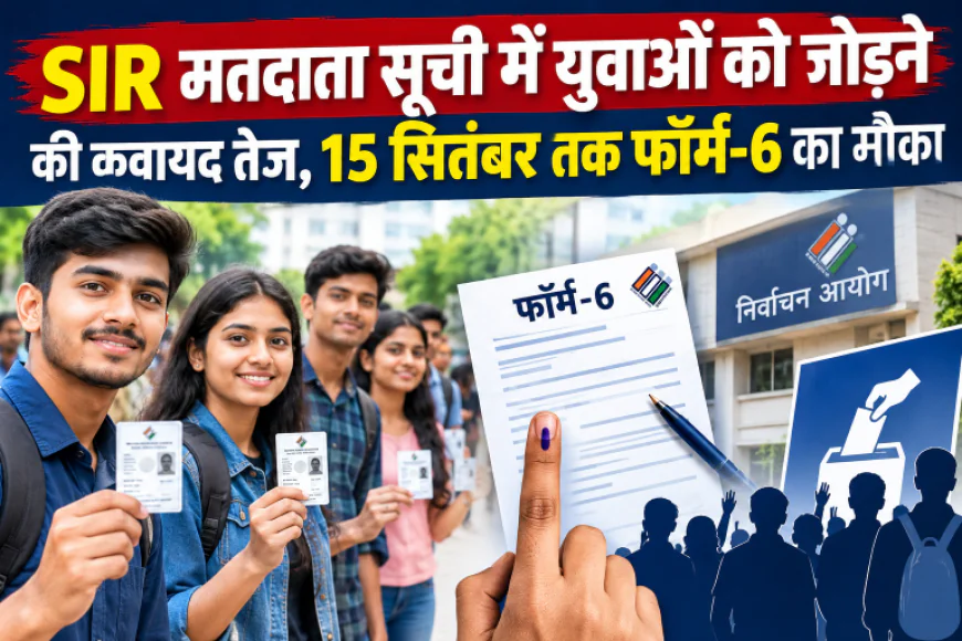 SIR मतदाता सूची में युवाओं को जोड़ने की कवायद तेज, 15 सितंबर तक फॉर्म-6 का मौका