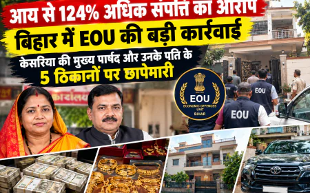 बिहार में EOU की बड़ी कार्रवाई: केसरिया की मुख्य पार्षद और उनके पति के 5 ठिकानों पर छापेमारी, आय से 124.81% अधिक संपत्ति का आरोप