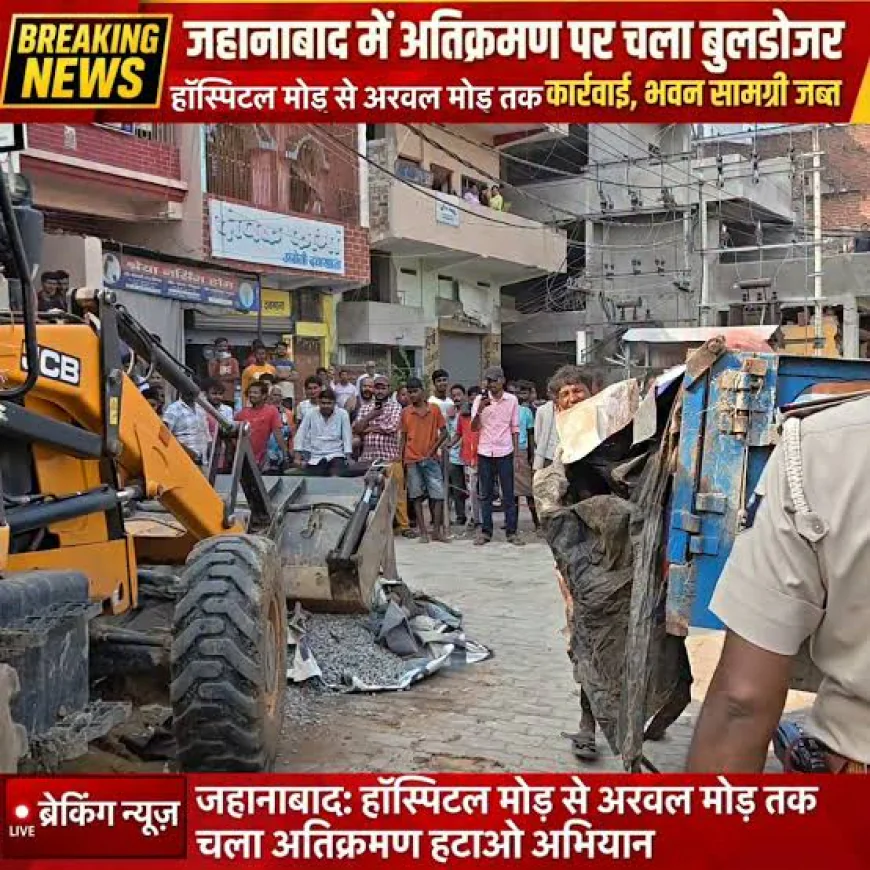 जहानाबाद में फिर चला प्रशासन का बुलडोजर, हॉस्पिटल मोड़ से अरवल मोड़ तक अतिक्रमण हटाओ अभियान