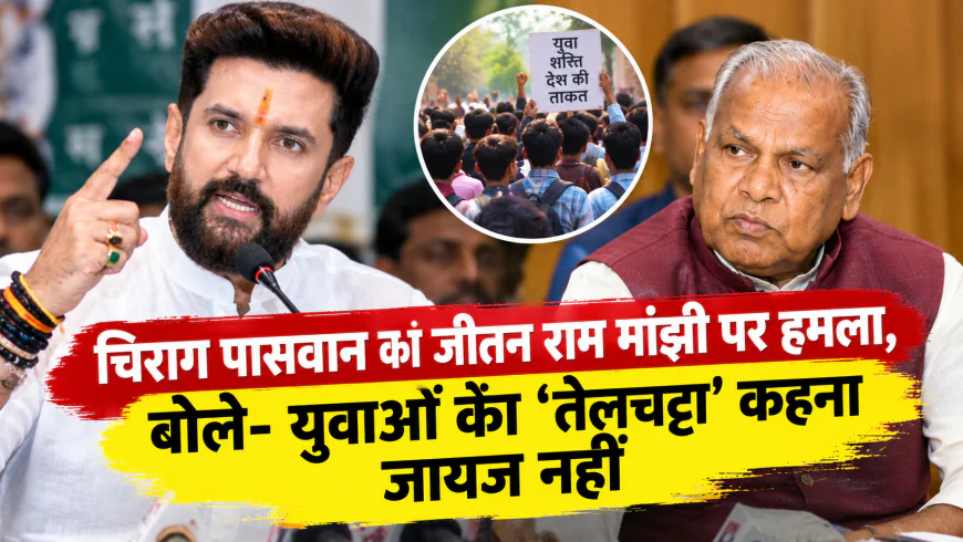 चिराग पासवान का जीतन राम मांझी पर हमला, बोले- युवाओं को ‘तेलचट्टा’ कहना जायज नहीं