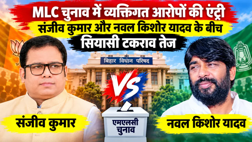 MLC चुनाव में व्यक्तिगत आरोपों की एंट्री, संजीव कुमार और नवल किशोर यादव के बीच सियासी टकराव तेज