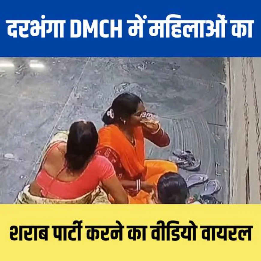 दरभंगा DMCH में शराब पार्टी का वीडियो वायरल, तीन महिला सफाईकर्मी और एक युवक कर्मी पर लगे आरोप