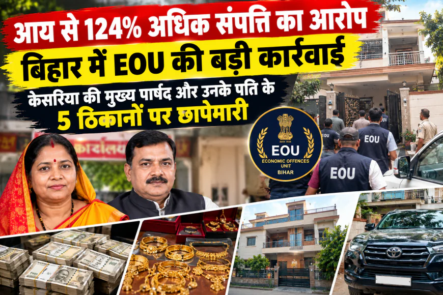 बिहार में EOU की बड़ी कार्रवाई: केसरिया की मुख्य पार्षद और उनके पति के 5 ठिकानों पर छापेमारी, आय से 124.81% अधिक संपत्ति का आरोप
