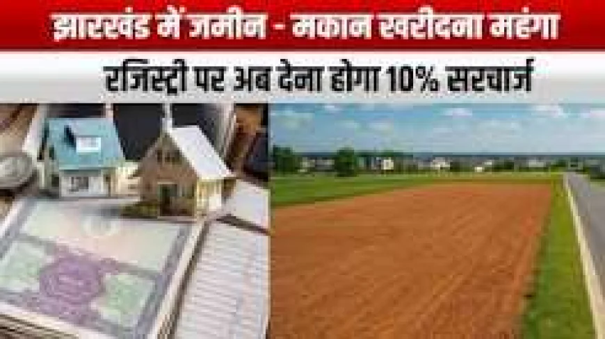 झारखंड में जमीन-मकान की रजिस्ट्री पर 10% सरचार्ज की चर्चा, जानें खरीदारों पर क्या पड़ेगा असर